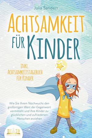 ACHTSAMKEIT FÜR KINDER: Wie Sie Ihrem Nachwuchs den großartigen Wert der Gegenwart vermitteln und Ihre Kinder zu glücklichen und zufriedenen Menschen erziehen - inkl. Achtsamkeitstagebuch für Kinder - Julia Sanders - Books - EoB - 9783989350298 - August 4, 2023