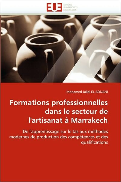 Cover for Mohamed Jallal El Adnani · Formations Professionnelles Dans Le Secteur De L'artisanat À Marrakech: De L'apprentissage Sur Le Tas Aux Méthodes Modernes De Production Des Compétences et Des  Qualifications (Paperback Book) [French edition] (2018)