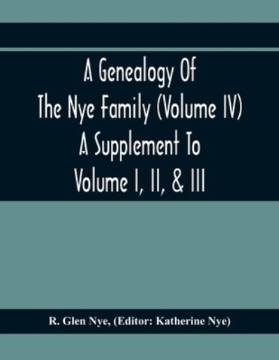 A Genealogy Of The Nye Family (Volume Iv) A Supplement To Volume I, Ii, & Iii - R Glen Nye - Books - Alpha Edition - 9789354411298 - February 1, 2020