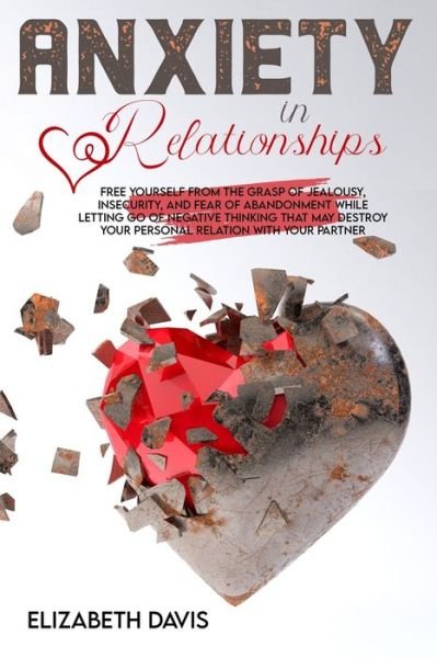 Anxiety In Relationships: Free Yourself From The Grasp Of Jealousy, Insecurity, And Fear Of Abandonment While Letting Go Of Negative Thinking That May Destroy Your Personal Relation With Your Partner - Elizabeth Davis - Bøger - Independently Published - 9798729882298 - 28. marts 2021