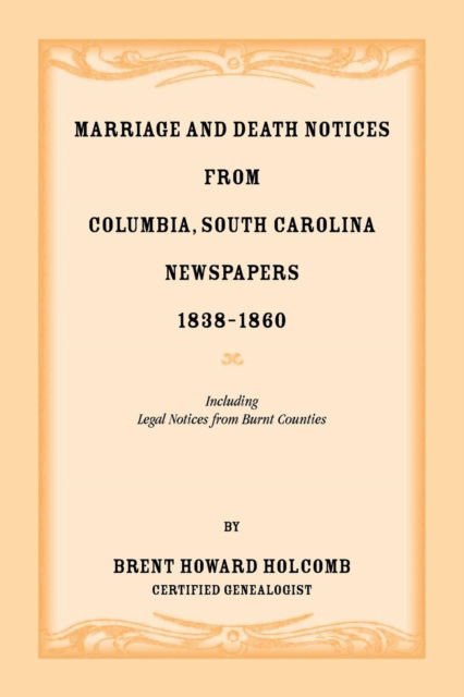 Marriage and Death Notices from Columbia, South Carolina, Newspapers, 1838-1860, including legal notices from burnt counties - Brent H Holcomb - Books - Heritage Books - 9780788456299 - April 6, 2016