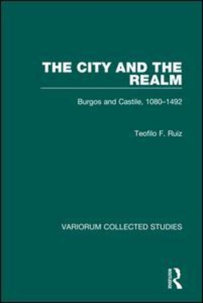 Cover for Teofilo F. Ruiz · The City and the Realm: Burgos and Castile, 1080-1492 - Variorum Collected Studies (Hardcover Book) [New edition] (1992)