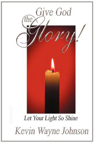Give God the Glory! Let Your Light So Shine - Kevin Wayne Johnson - Books - Writing for the Lord Ministries - 9780970590299 - July 14, 2012