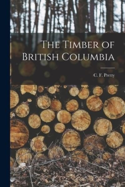 Cover for C F (Charles Fenn) 1863 or Pretty · The Timber of British Columbia [microform] (Pocketbok) (2021)