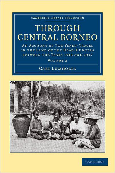 Through Central Borneo: An Account of Two Years' Travel in the Land of the Head-Hunters between the Years 1913 and 1917 - Through Central Borneo 2 Volume Set - Carl Lumholtz - Books - Cambridge University Press - 9781108046299 - April 26, 2012