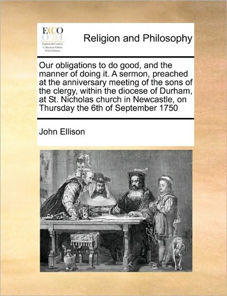 Cover for John Ellison · Our Obligations to Do Good, and the Manner of Doing It. a Sermon, Preached at the Anniversary Meeting of the Sons of the Clergy, Within the Diocese of (Paperback Book) (2010)