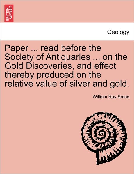 Cover for William Ray Smee · Paper ... Read Before the Society of Antiquaries ... on the Gold Discoveries, and Effect Thereby Produced on the Relative Value of Silver and Gold. (Paperback Book) (2011)