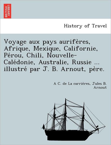 Cover for A C De La Carrie Res · Voyage Aux Pays Aurife Res, Afrique, Mexique, Californie, Pe Rou, Chili, Nouvelle-cale Donie, Australie, Russie ... Illustre Par J. B. Arnout, Pe Re. (Paperback Book) (2012)