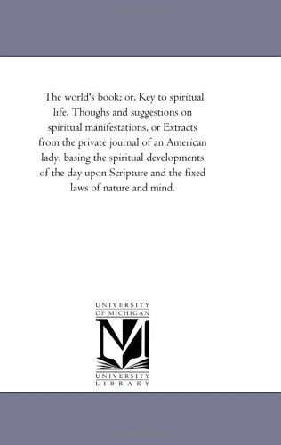 Cover for Michigan Historical Reprint Series · The World's Book; Or, Key to Spiritual Life. Thoughs and Suggestions on Spiritual Manifestations, or Extracts from the Private Journal of an American ... and the Fixed Laws of Nature and Mind. (Paperback Book) (2006)