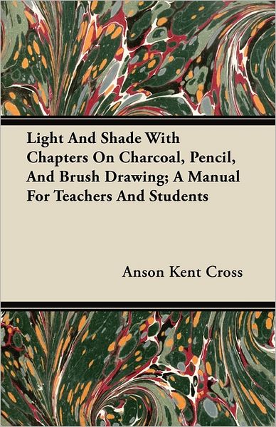 Light And Shade With Chapters On Charcoal, Pencil, And Brush Drawing; A Manual For Teachers And Students - Anson Kent Cross - Books - Read Books - 9781446074299 - July 14, 2011