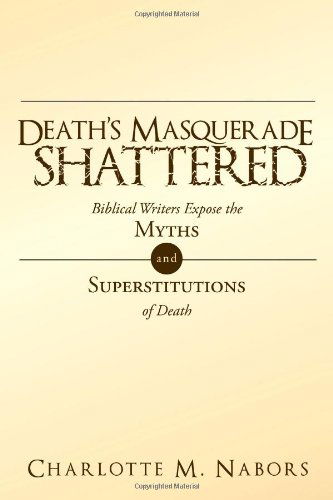 Death's Masquerade Shattered: Biblical Writers Expose the Myths and Superstitutions of Death - Charlotte M. Nabors - Books - WestBowPress - 9781449734299 - December 22, 2011