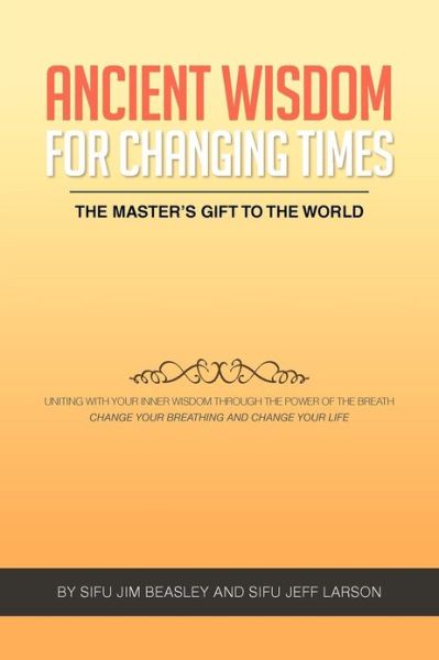 Cover for Sifu Jim Beasley · Ancient Wisdom for Changing Times: the Master's Gift to the World Uniting with Your Inner Wisdom Through the Power of the Breath Change Your Breathing and Change Your Life (Paperback Book) (2012)