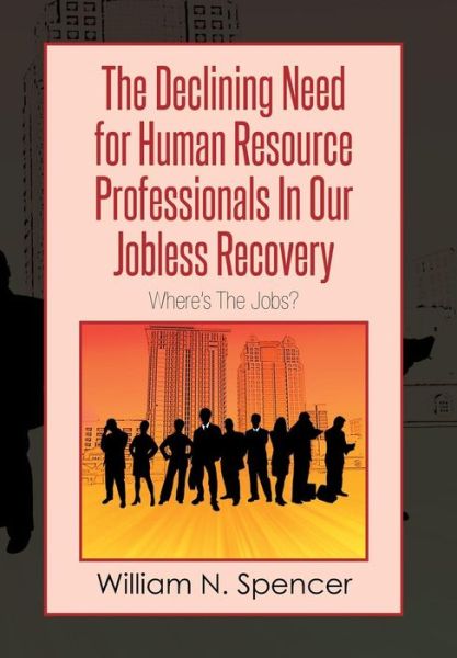 Cover for William N Spencer · The Declining Need for Human Resource Professionals in Our Jobless Recovery: Where's the Jobs? (Hardcover bog) (2014)