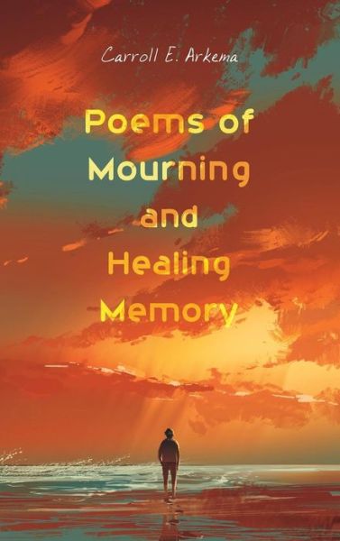 Cover for Carroll E Arkema · Poems of Mourning and Healing Memory (Hardcover Book) (2017)