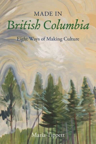 Cover for Maria Tippett · Made in British Columbia: Eight Studies in Artistic Achievement (Hardcover Book) (2015)