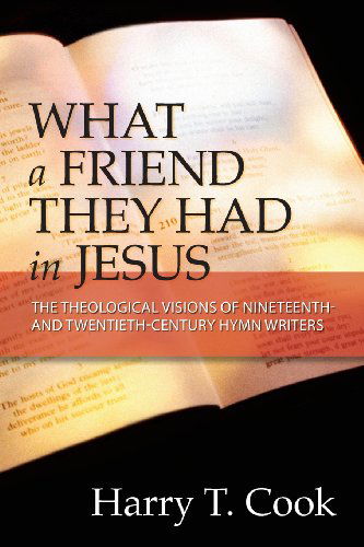 Cover for Harry T. Cook · What a Friend They Had in Jesus: The Theological Visions of Nineteenth- and Twentieth-Century Hymn Writers (Paperback Book) (2013)