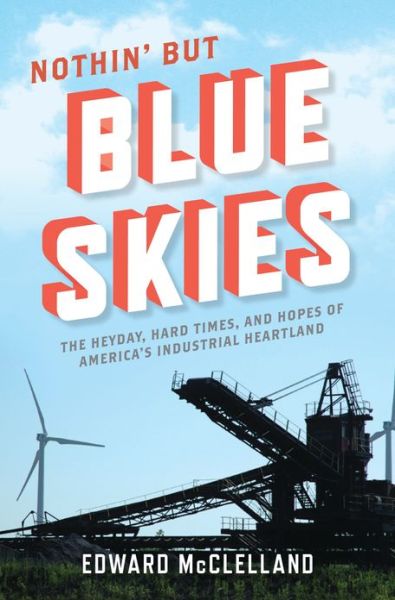 Cover for Edward McClelland · Nothin' but Blue Skies: The Heyday, Hard Times, and Hopes of America's Industrial Heartland (Hardcover Book) (2013)