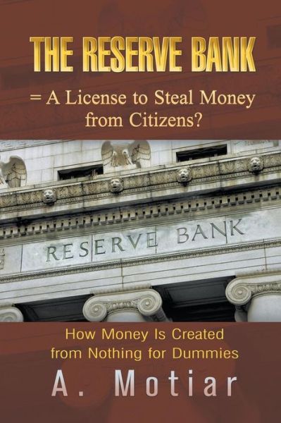 Cover for A. Motiar · The Reserve Bank = a License to Steal Money from Citizens? How Money is Created from Nothing for Dummies (Paperback Book) (2013)