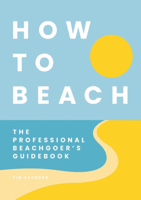 Cover for Tim Rayborn · How to Beach: The Professional Beachgoer's Guidebook (Hardcover Book) (2023)