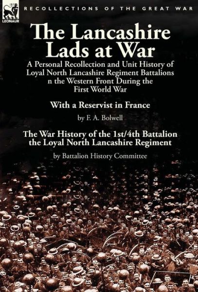 Cover for F A Bolwell · The Lancashire Lads at War: a Personal Recollection and Unit History of Loyal North Lancashire Regiment Battalions on the Western Front During the First World War-With a Reservist in France by F. A. Bolwell &amp; The War History of the 1st/4th Battalion the L (Hardcover Book) (2015)