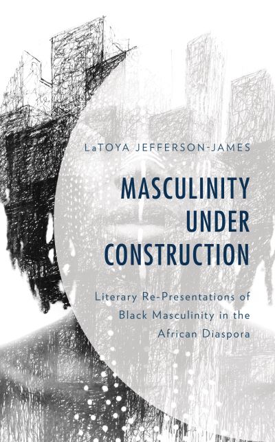 Cover for LaToya Jefferson-James · Masculinity Under Construction: Literary Re-Presentations of Black Masculinity in the African Diaspora (Hardcover Book) (2020)