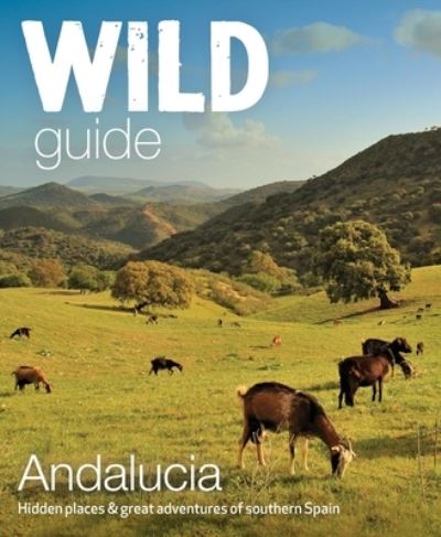 Wild Guide Andalucia: Hidden places, great adventures and the good life in southern Spain - Wild Guides - Edwina Pitcher - Books - Wild Things Publishing Ltd - 9781910636299 - May 2, 2022