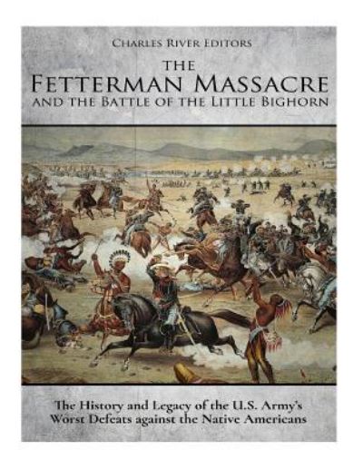 The Fetterman Massacre and the Battle of the Little Bighorn - Charles River Editors - Books - Createspace Independent Publishing Platf - 9781979992299 - November 23, 2017