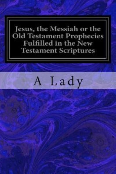 Jesus, the Messiah or the Old Testament Prophecies Fulfilled in the New Testament Scriptures - A Lady - Książki - Createspace Independent Publishing Platf - 9781981140299 - 25 listopada 2017