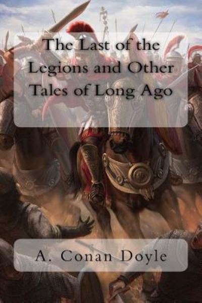 The Last of the Legions and Other Tales of Long Ago - Sir Arthur Conan Doyle - Książki - Createspace Independent Publishing Platf - 9781981645299 - 12 grudnia 2017