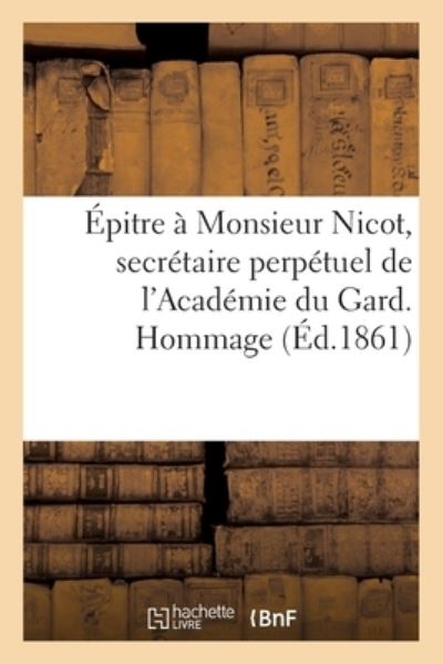 Epitre A Monsieur Nicot, Secretaire Perpetuel de l'Academie Du Gard. Hommage A l'Academie de Nimes - Académie de Nîmes - Livres - Hachette Livre - BNF - 9782014023299 - 28 février 2018