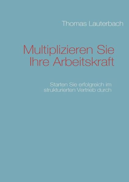 Cover for Lauterbach, Professor Thomas (University of Applied Science N?rnberg Germany) · Multiplizieren Sie Ihre Arbeitskraft: Starten Sie erfolgreich im strukturierten Vertrieb durch (Paperback Book) [German edition] (2009)