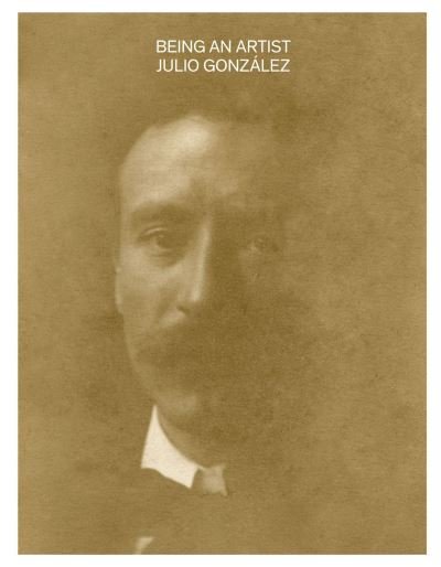 Juan Jose Lahuerta · Being an Artist. Julio Gonzalez (Hardcover Book) (2024)