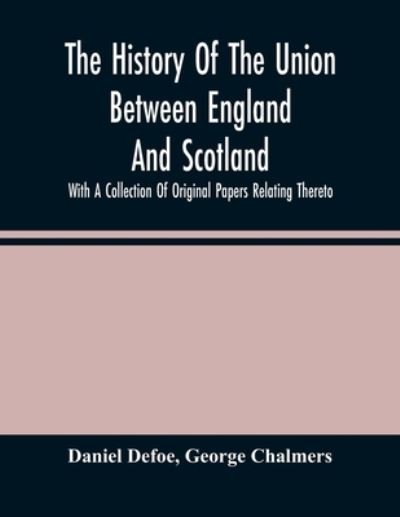 The History Of The Union Between England And Scotland, With A Collection Of Original Papers Relating Thereto - Daniel Defoe - Books - Alpha Edition - 9789354485299 - March 15, 2021