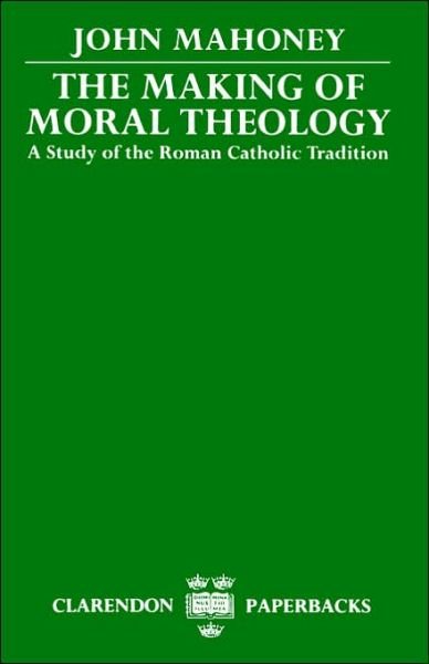 Cover for Mahoney, John (Dixons Professor of Business Ethics and Social Responsibility, Dixons Professor of Business Ethics and Social Responsibility, London Business School) · The Making of Moral Theology: A Study of the Roman Catholic Tradition (The Martin D'Arcy Memorial Lectures 1981-2) - Clarendon Paperbacks (Paperback Book) (1989)