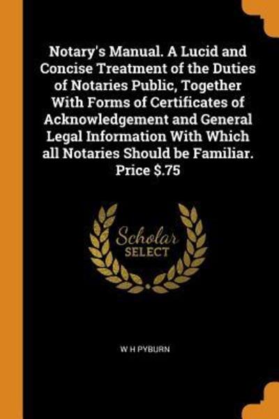 Notary's Manual. a Lucid and Concise Treatment of the Duties of Notaries Public, Together with Forms of Certificates of Acknowledgement and General Legal Information with Which All Notaries Should Be Familiar. Price $.75 - W H Pyburn - Books - Franklin Classics Trade Press - 9780344927300 - November 8, 2018