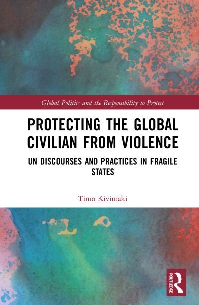 Cover for Kivimaki, Timo (University of Bath, UK.) · Protecting the Global Civilian from Violence: UN Discourses and Practices in Fragile States - Global Politics and the Responsibility to Protect (Hardcover Book) (2021)