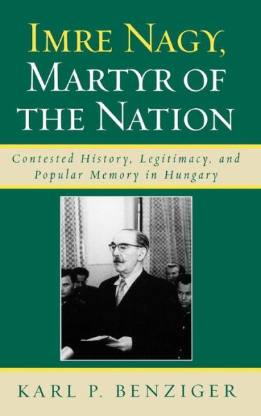 Cover for Karl P. Benziger · Imre Nagy, Martyr of the Nation: Contested History, Legitimacy, and Popular Memory in Hungary (Hardcover Book) (2008)
