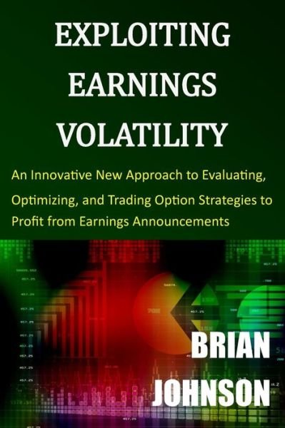 Cover for Brian Johnson · Exploiting Earnings Volatility: an Innovative New Approach to Evaluating, Optimizing, and Trading Option Strategies to Profit from Earnings Announceme (Paperback Book) (2015)