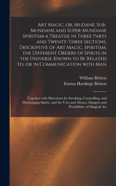 Cover for William Fl 1876 Britten · Art Magic, or, Mudane, Sub-mundane and Super-mundane Spiritism [microform] a Treatise in Three Parts and Twenty-three Sections, Descriptive of Art Magic, Spiritism, the Different Orders of Spirits in the Universe Known to Be Related to, or In... (Hardcover Book) (2021)