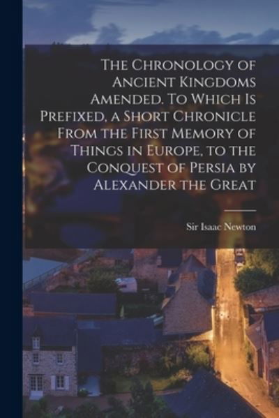 Cover for Sir Isaac Newton · The Chronology of Ancient Kingdoms Amended. To Which is Prefixed, a Short Chronicle From the First Memory of Things in Europe, to the Conquest of Persia by Alexander the Great (Paperback Bog) (2021)