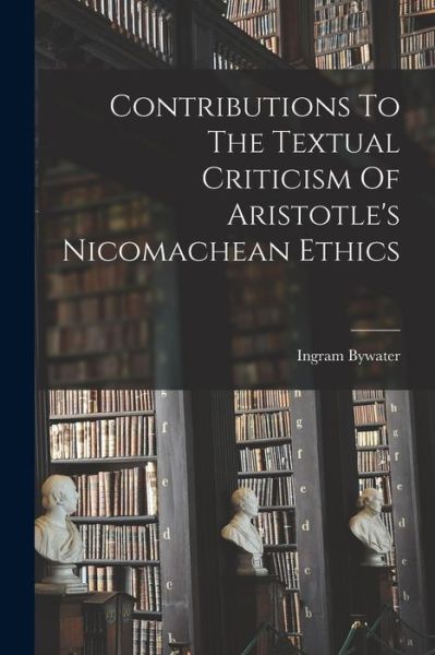 Cover for Ingram Bywater · Contributions to the Textual Criticism of Aristotle's Nicomachean Ethics (Book) (2022)