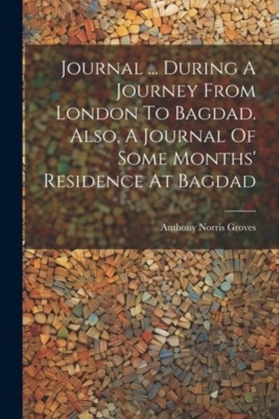 Cover for Anthony Norris Groves · Journal ... During a Journey from London to Bagdad. Also, a Journal of Some Months' Residence at Bagdad (Book) (2023)