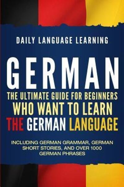 Cover for Daily Language Learning · German The Ultimate Guide for Beginners Who Want to Learn the German Language, Including German Grammar, German Short Stories, and Over 1000 German Phrases (Paperback Book) (2019)