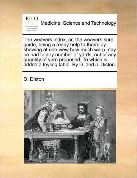 Cover for D Diston · The Weavers Index, Or, the Weavers Sure Guide, Being a Ready Help to Them: by Shewing at One View How Much Warp May Be Had to Any Number of Yards, out of (Paperback Book) (2010)