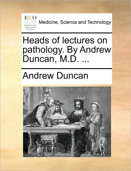 Heads of Lectures on Pathology. by Andrew Duncan, M.d. ... - Andrew Duncan - Books - Gale Ecco, Print Editions - 9781170743300 - June 10, 2010