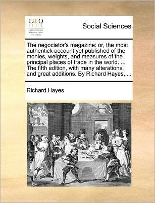 Cover for Richard Hayes · The Negociator's Magazine: Or, the Most Authentick Account Yet Published of the Monies, Weights, and Measures of the Principal Places of Trade in (Paperback Book) (2010)