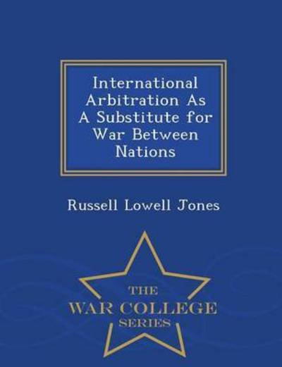 Cover for Russell Lowell Jones · International Arbitration As a Substitute for War Between Nations - War College Series (Paperback Book) (2015)