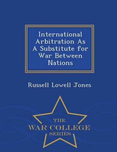 International Arbitration As a Substitute for War Between Nations - War College Series - Russell Lowell Jones - Books - War College Series - 9781296432300 - February 20, 2015