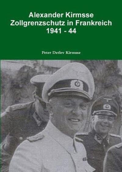 Cover for Peter Detlev Kirmsse · Alexander Kirmsse Zollgrenzschutz in Frankreich 1941 - 44 (Pocketbok) (2015)