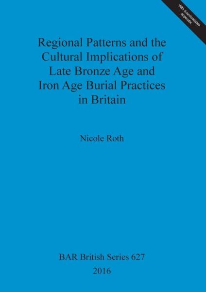 Cover for Nicole M. Roth · Regional Patterns and the Cultural Implications of Late Bronze Age and Iron Age Burial Practices in Britain (Book) (2016)